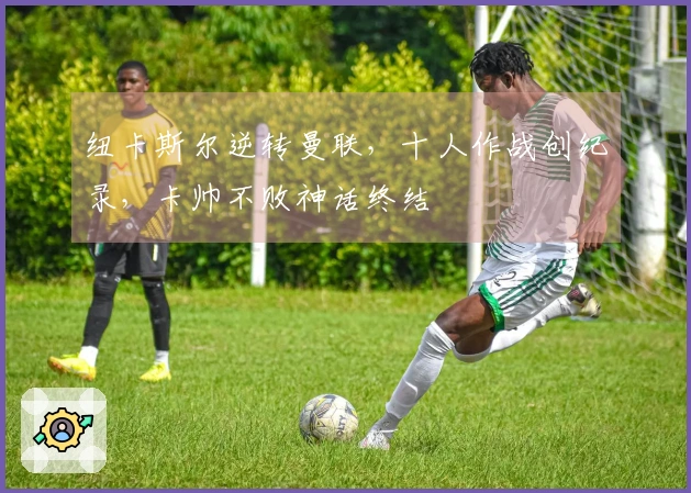 纽卡斯尔逆转曼联，十人作战创纪录，卡帅不败神话终结