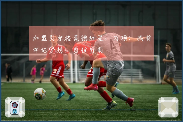 加盟贝尔格莱德红星,万项:我将牢记梦想,勇往直前
