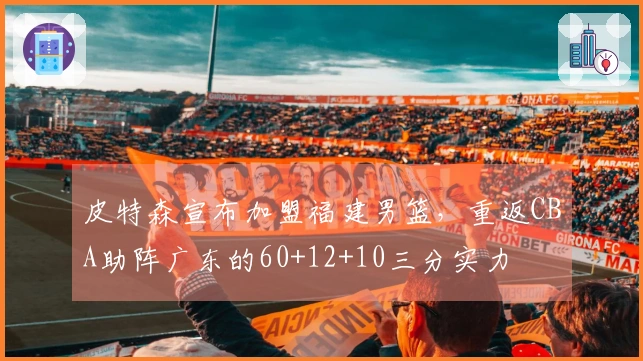 皮特森宣布加盟福建男篮，重返CBA助阵广东的60+12+10三分实力