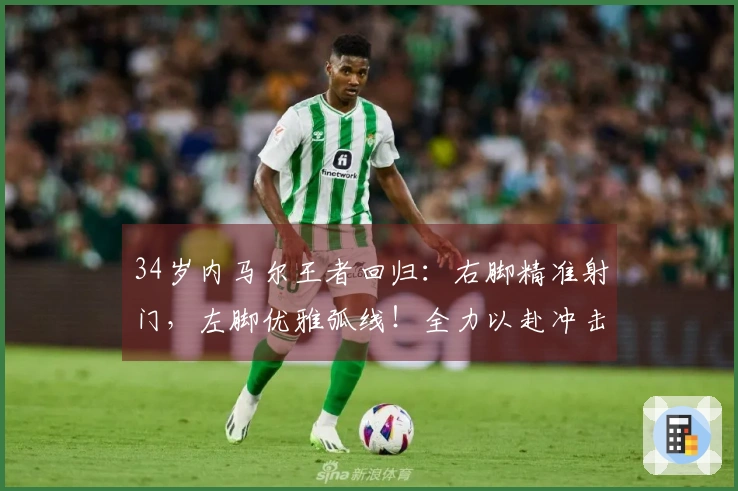 34岁内马尔王者回归：右脚精准射门，左脚优雅弧线！全力以赴冲击世界杯
