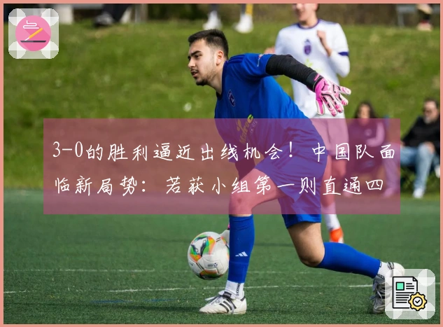 3-0的胜利逼近出线机会！中国队面临新局势：若获小组第一则直通四强