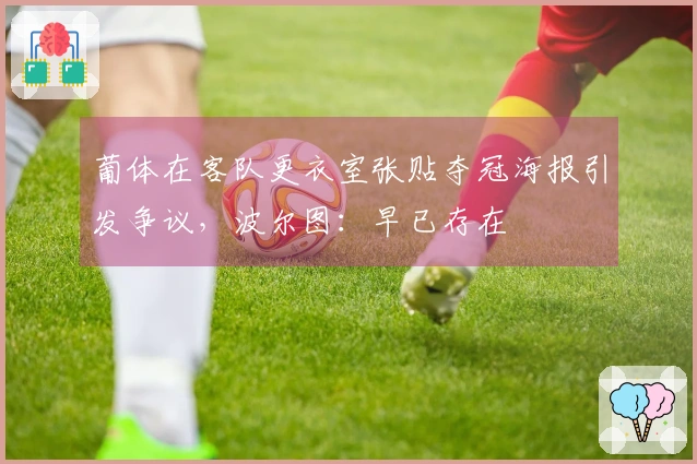 葡体在客队更衣室张贴夺冠海报引发争议，波尔图：早已存在