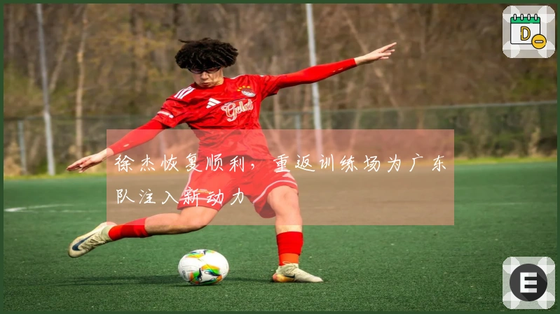 徐杰恢复顺利，重返训练场为广东队注入新动力