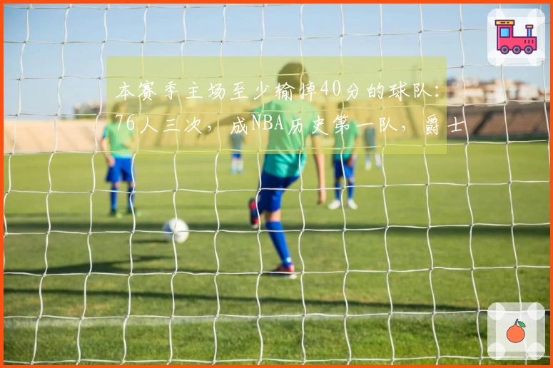 本赛季主场至少输掉40分的球队：76人三次，成NBA历史第一队，爵士亦在其中