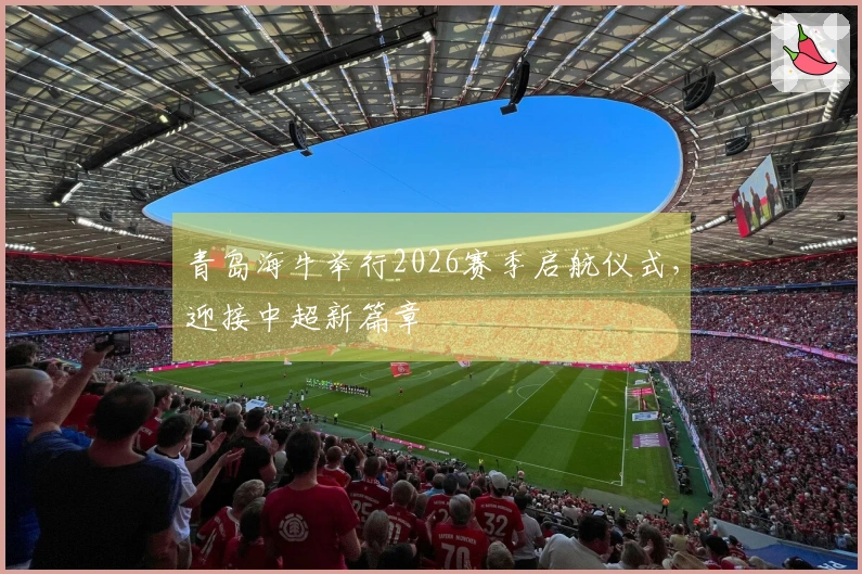 青岛海牛举行2026赛季启航仪式，迎接中超新篇章