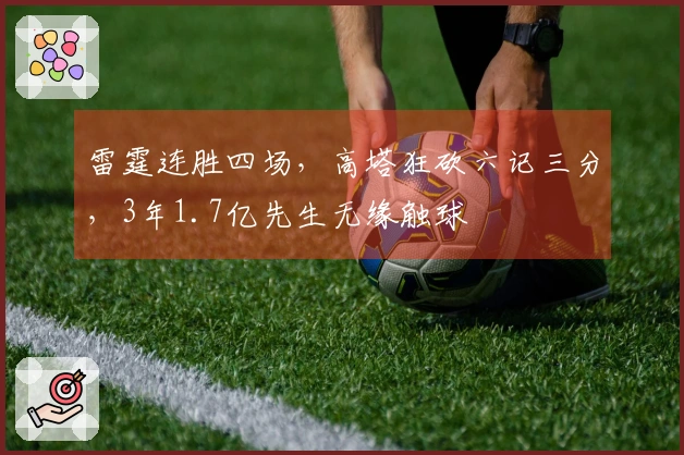 雷霆连胜四场，高塔狂砍六记三分，3年1.7亿先生无缘触球