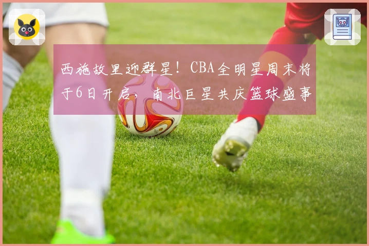 西施故里迎群星！CBA全明星周末将于6日开启，南北巨星共庆篮球盛事