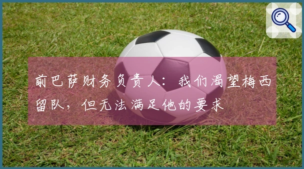 前巴萨财务负责人：我们渴望梅西留队，但无法满足他的要求