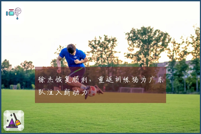徐杰恢复顺利，重返训练场为广东队注入新动力