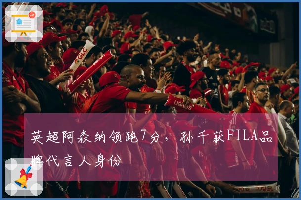 英超阿森纳领跑7分，孙千获FILA品牌代言人身份