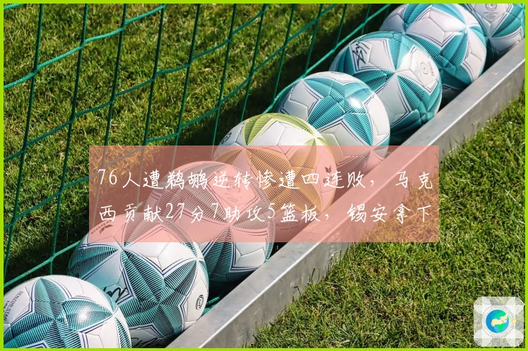 76人遭鹈鹕逆转惨遭四连败，马克西贡献27分7助攻5篮板，锡安拿下21分6助攻8篮板