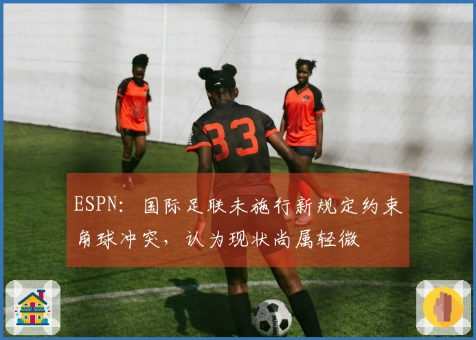 ESPN：国际足联未施行新规定约束角球冲突，认为现状尚属轻微
