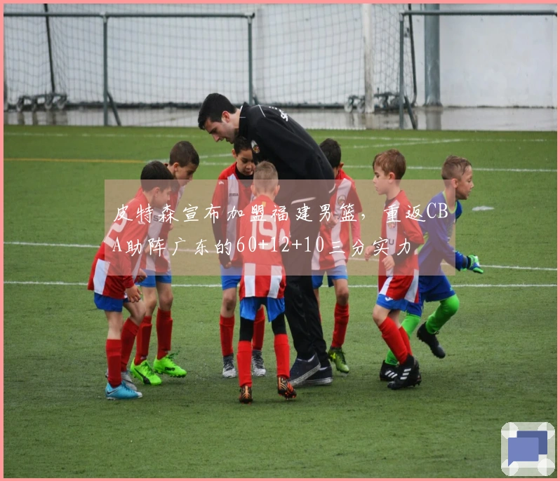 皮特森宣布加盟福建男篮，重返CBA助阵广东的60+12+10三分实力