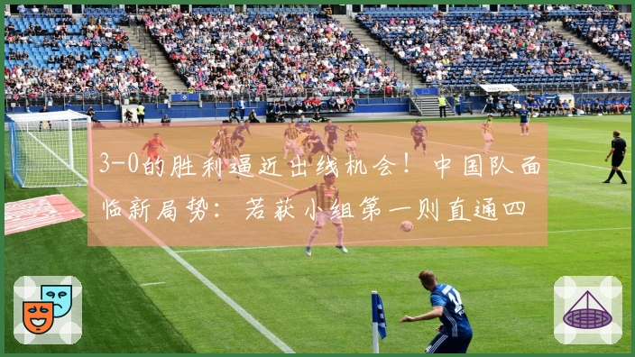 3-0的胜利逼近出线机会！中国队面临新局势：若获小组第一则直通四强