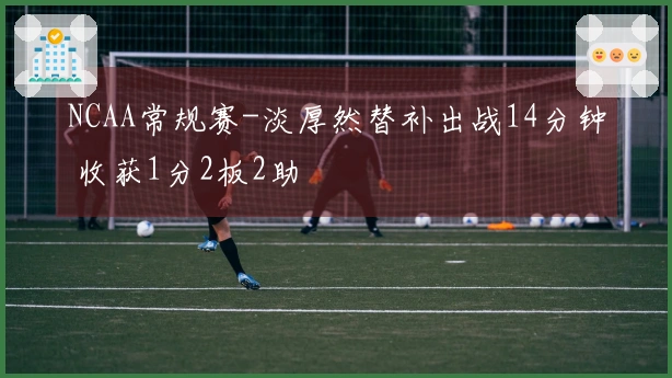 NCAA常规赛-淡厚然替补出战14分钟 收获1分2板2助