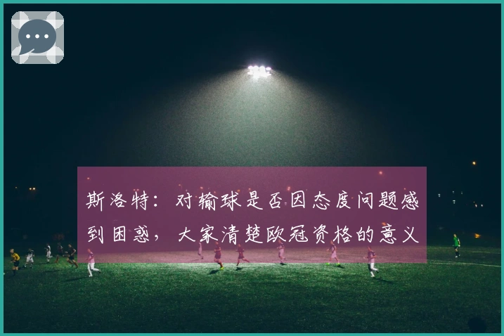 斯洛特：对输球是否因态度问题感到困惑，大家清楚欧冠资格的意义
