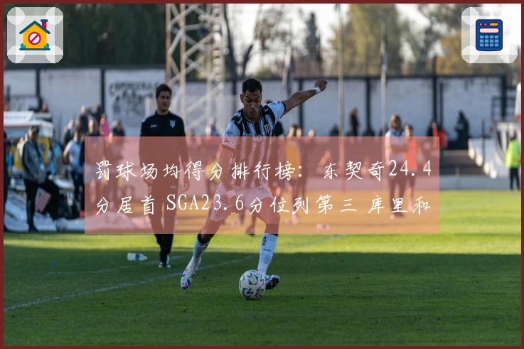 罚球场均得分排行榜：东契奇24.4分居首 SGA23.6分位列第三 库里和约基奇分别为7和8