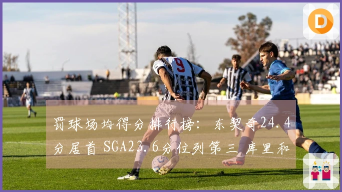 罚球场均得分排行榜：东契奇24.4分居首 SGA23.6分位列第三 库里和约基奇分别为7和8