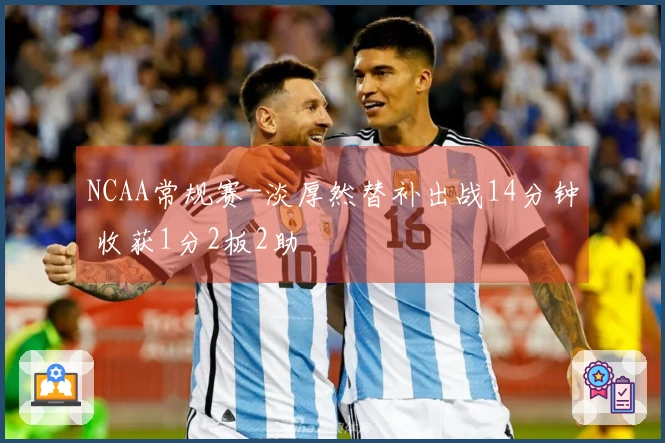 NCAA常规赛-淡厚然替补出战14分钟 收获1分2板2助