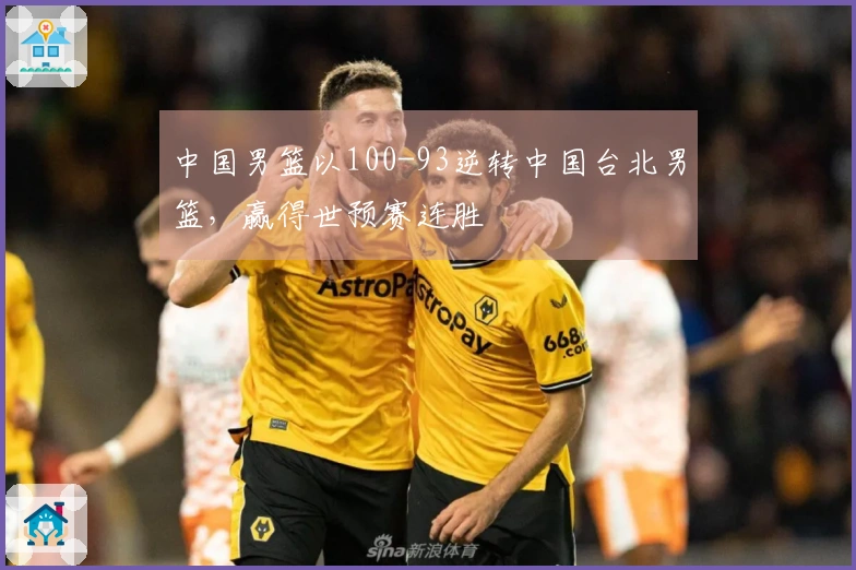 中国男篮以100-93逆转中国台北男篮，赢得世预赛连胜