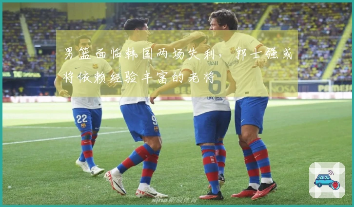 男篮面临韩国两场失利，郭士强或将依赖经验丰富的老将