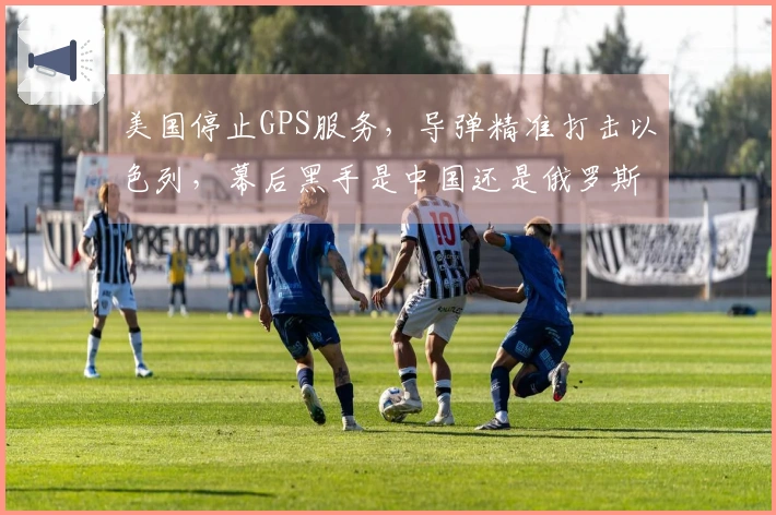 美国停止GPS服务，导弹精准打击以色列，幕后黑手是中国还是俄罗斯？