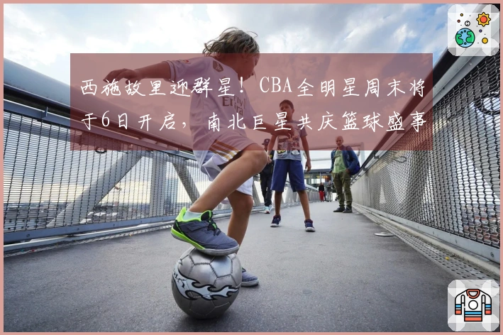 西施故里迎群星！CBA全明星周末将于6日开启，南北巨星共庆篮球盛事