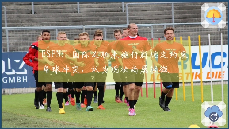 ESPN：国际足联未施行新规定约束角球冲突，认为现状尚属轻微