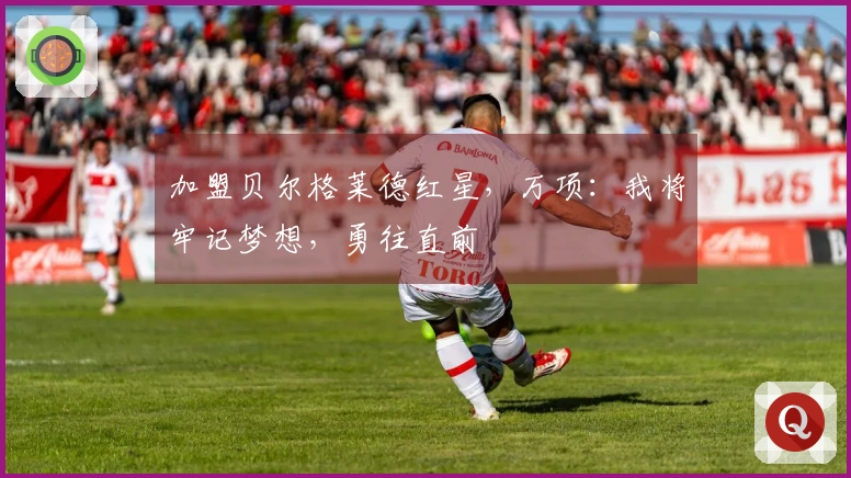 加盟贝尔格莱德红星，万项：我将牢记梦想，勇往直前